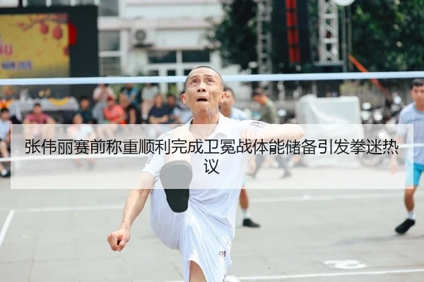 张伟丽赛前称重顺利完成卫冕战体能储备引发拳迷热议